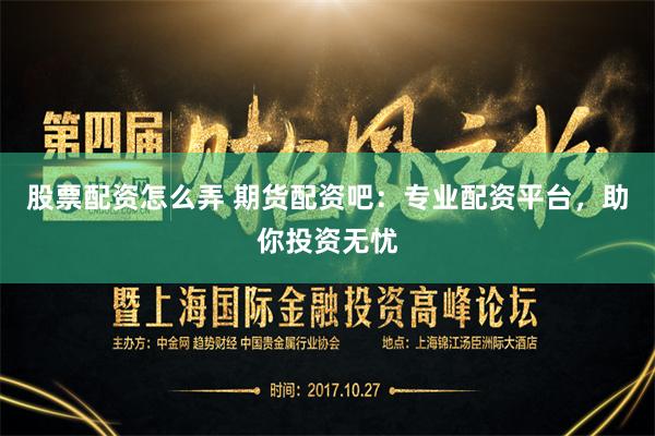 股票配资怎么弄 期货配资吧：专业配资平台，助你投资无忧