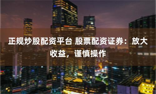 正规炒股配资平台 股票配资证券：放大收益，谨慎操作