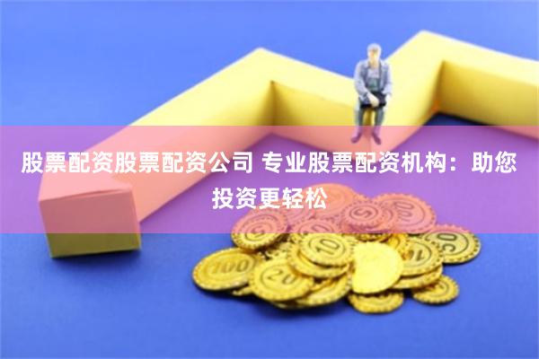 股票配资股票配资公司 专业股票配资机构：助您投资更轻松