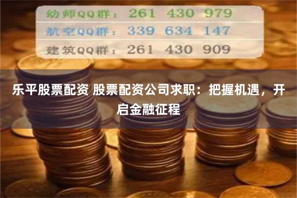 乐平股票配资 股票配资公司求职：把握机遇，开启金融征程