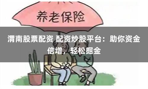 渭南股票配资 配资炒股平台：助你资金倍增，轻松掘金