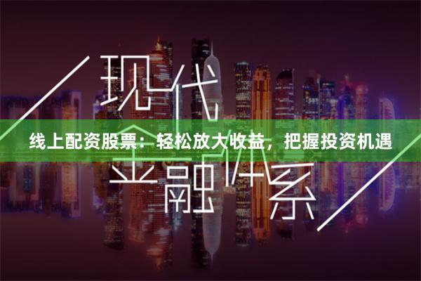 线上配资股票：轻松放大收益，把握投资机遇