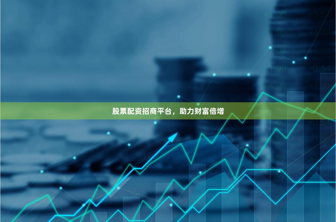 股票配资招商平台，助力财富倍增