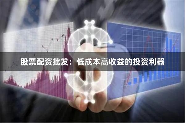 股票配资批发：低成本高收益的投资利器