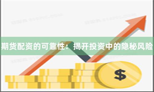 期货配资的可靠性：揭开投资中的隐秘风险