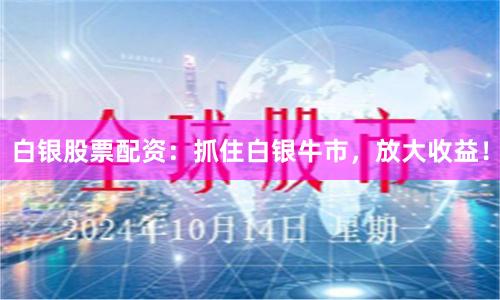 白银股票配资：抓住白银牛市，放大收益！