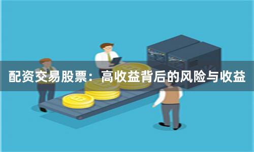 配资交易股票：高收益背后的风险与收益