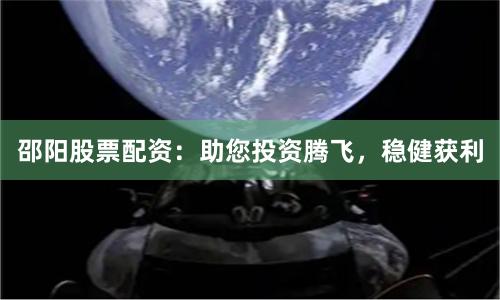 邵阳股票配资：助您投资腾飞，稳健获利