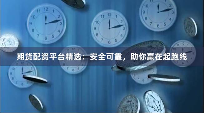 期货配资平台精选：安全可靠，助你赢在起跑线