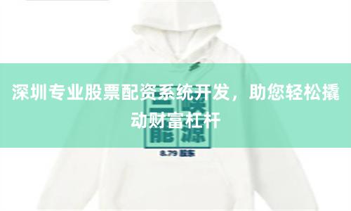 深圳专业股票配资系统开发，助您轻松撬动财富杠杆