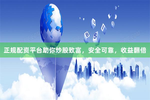 正规配资平台助你炒股致富，安全可靠，收益翻倍