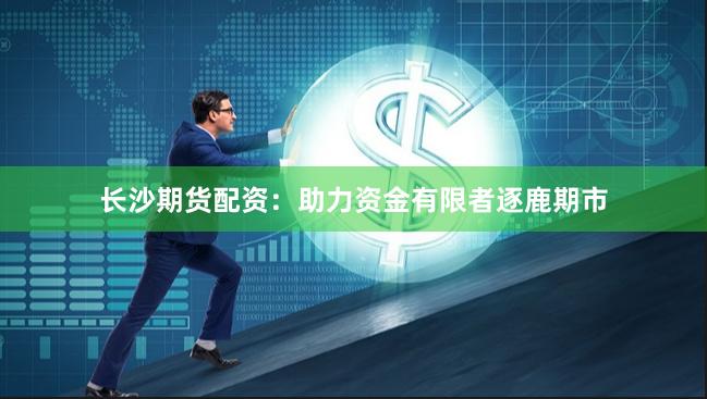 长沙期货配资：助力资金有限者逐鹿期市