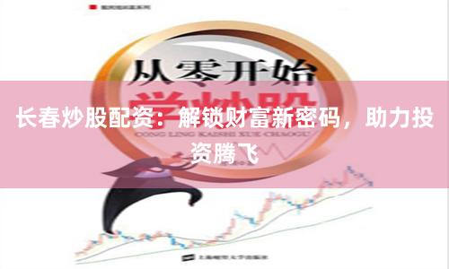 长春炒股配资：解锁财富新密码，助力投资腾飞
