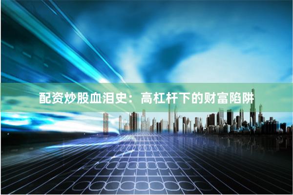 配资炒股血泪史：高杠杆下的财富陷阱