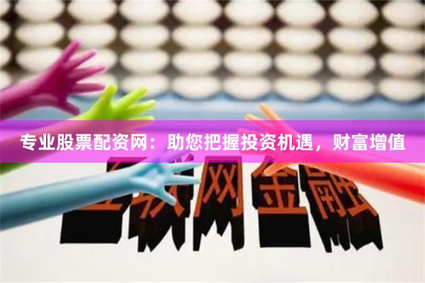 专业股票配资网：助您把握投资机遇，财富增值