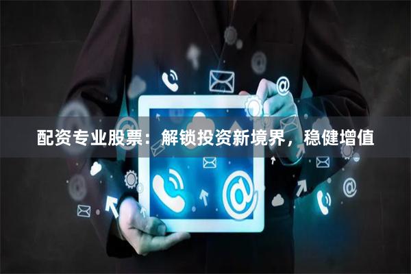 配资专业股票：解锁投资新境界，稳健增值