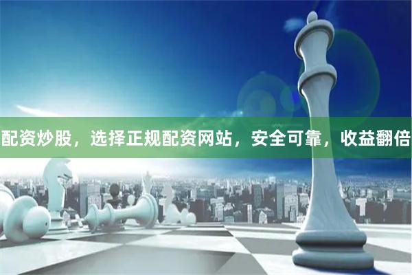 配资炒股，选择正规配资网站，安全可靠，收益翻倍