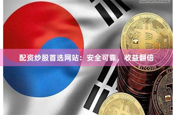 配资炒股首选网站：安全可靠，收益翻倍