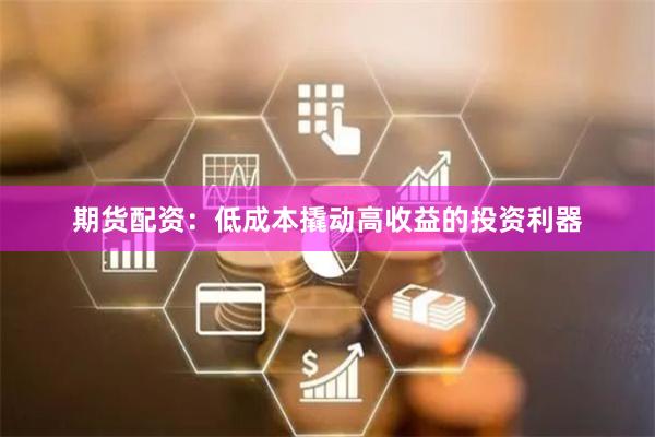 期货配资：低成本撬动高收益的投资利器
