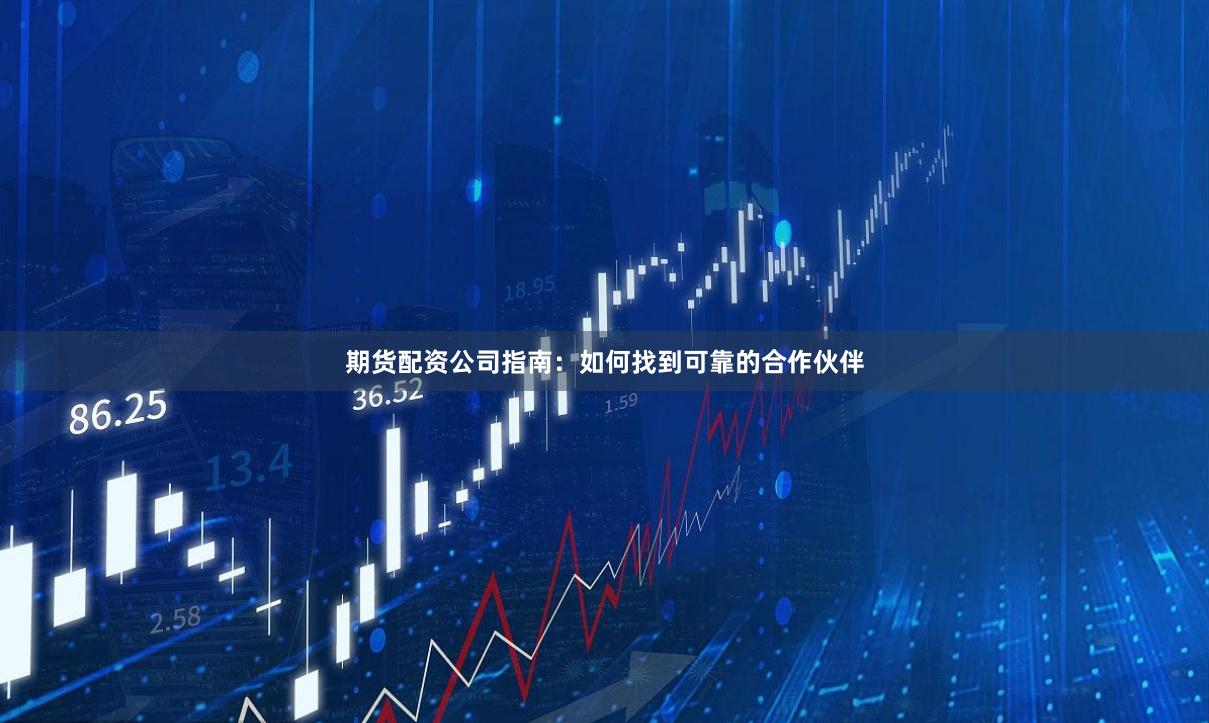 期货配资公司指南：如何找到可靠的合作伙伴
