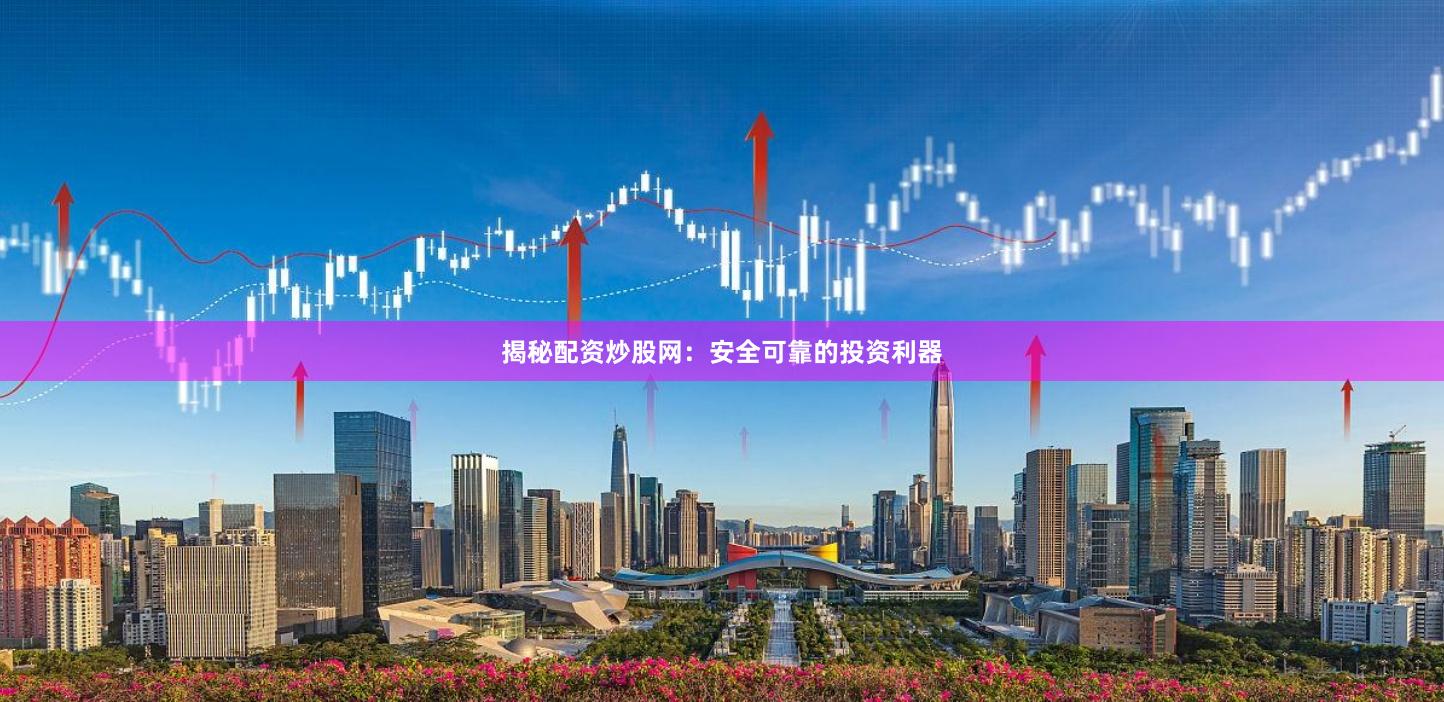 揭秘配资炒股网：安全可靠的投资利器