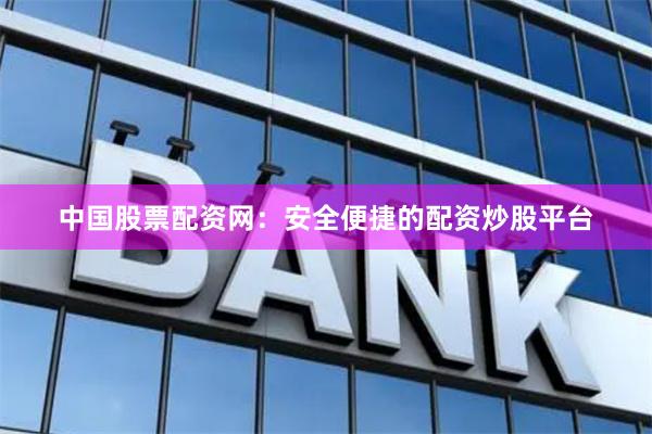中国股票配资网：安全便捷的配资炒股平台