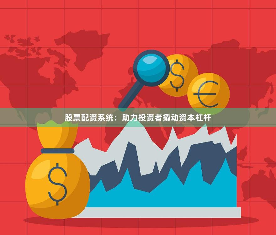 股票配资系统：助力投资者撬动资本杠杆