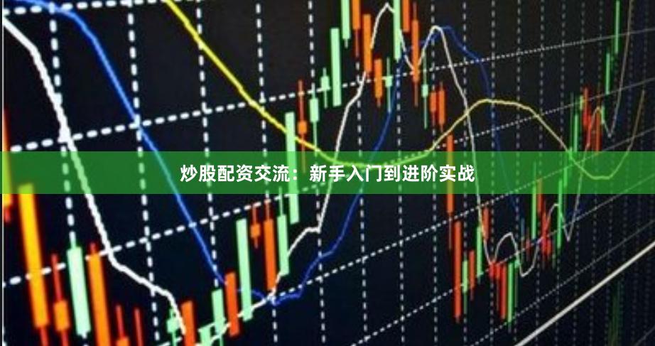 炒股配资交流：新手入门到进阶实战