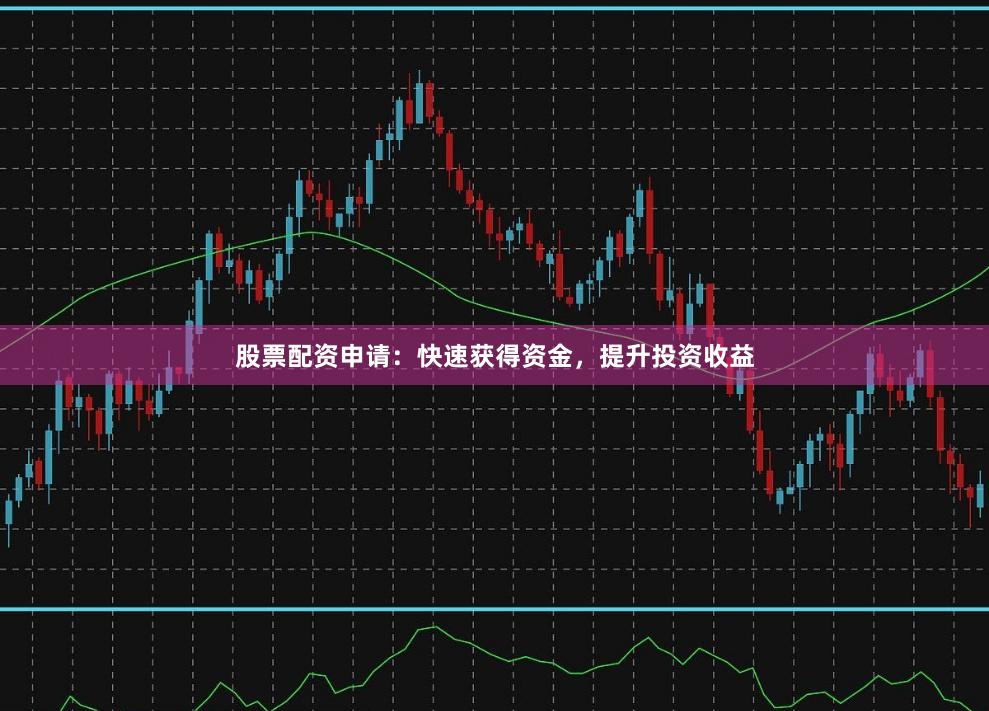 股票配资申请：快速获得资金，提升投资收益