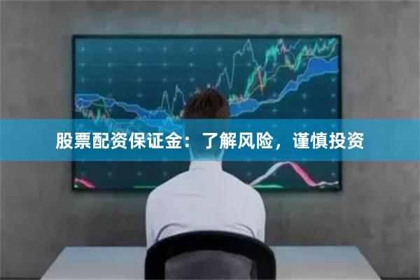 股票配资保证金：了解风险，谨慎投资