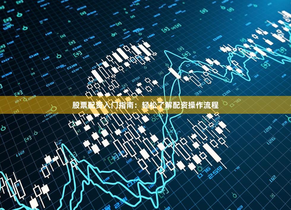 股票配资入门指南:轻松了解配资操作流程