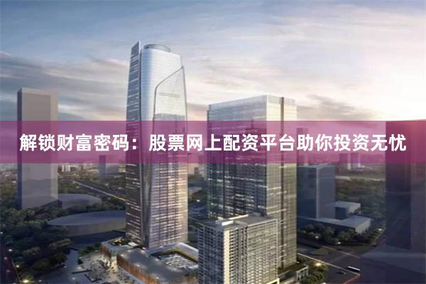 解锁财富密码：股票网上配资平台助你投资无忧