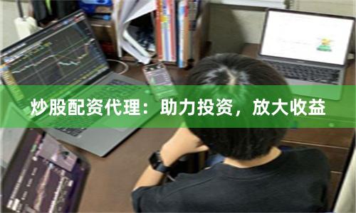 炒股配资代理:助力投资,放大收益