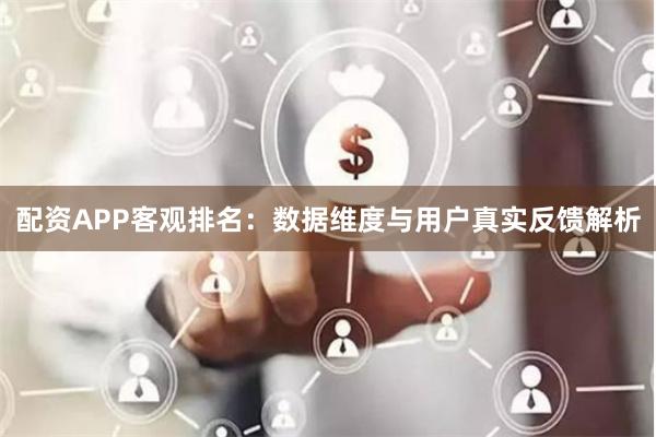 配资APP客观排名:数据维度与用户真实反馈解析