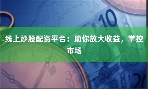 线上炒股配资平台：助你放大收益，掌控市场