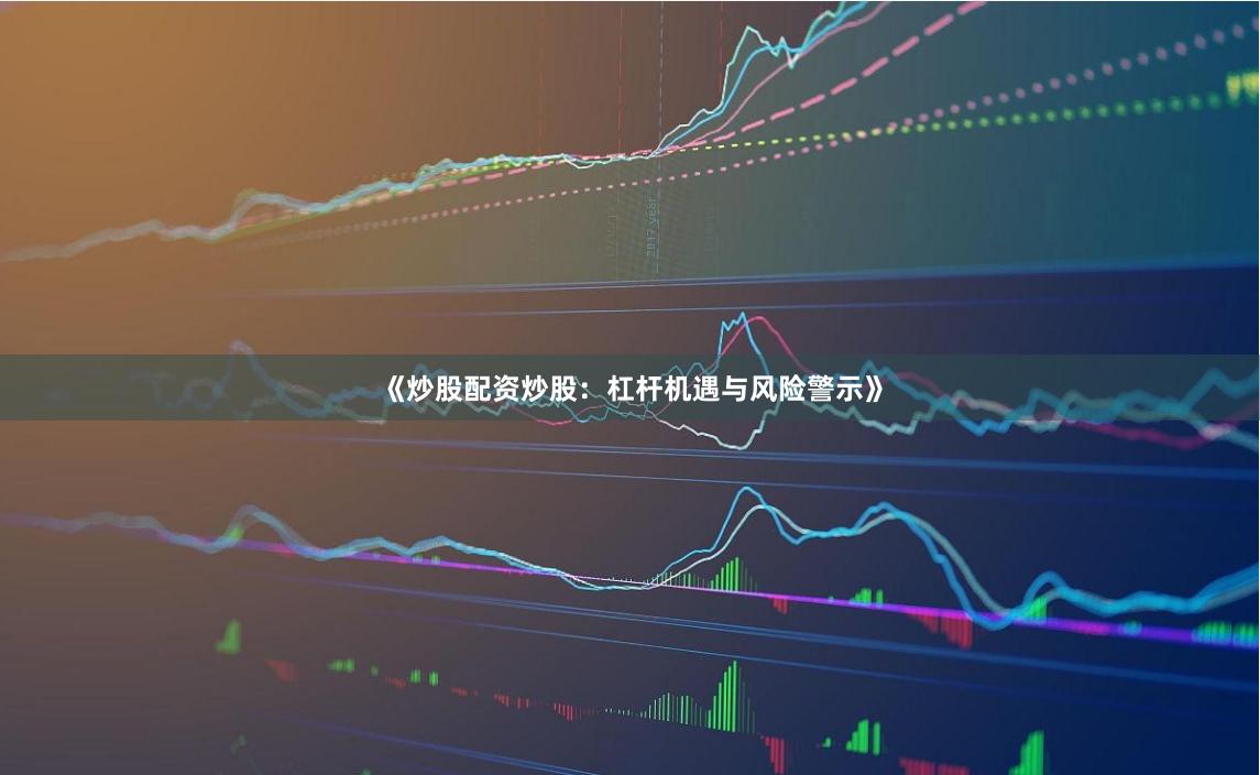 《炒股配资炒股:杠杆机遇与风险警示》