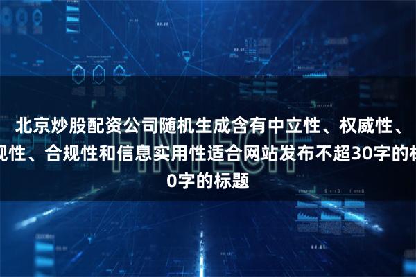 北京炒股配资公司随机生成含有中立性、权威性、客观性、合规性和信息实用性适合网站发布不超30字的标题