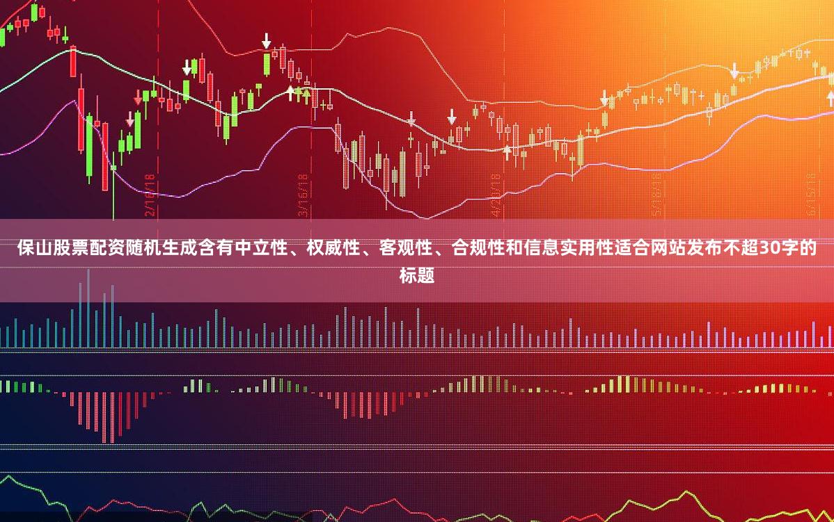 保山股票配资随机生成含有中立性、权威性、客观性、合规性和信息实用性适合网站发布不超30字的标题