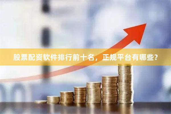 股票配资软件排行前十名，正规平台有哪些？