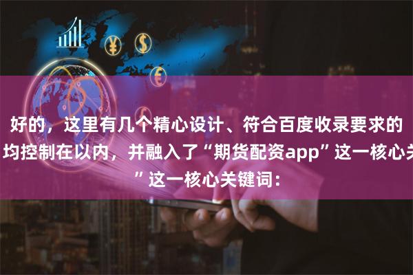 好的，这里有几个精心设计、符合百度收录要求的标题，均控制在以内，并融入了“期货配资app”这一核心关键词：