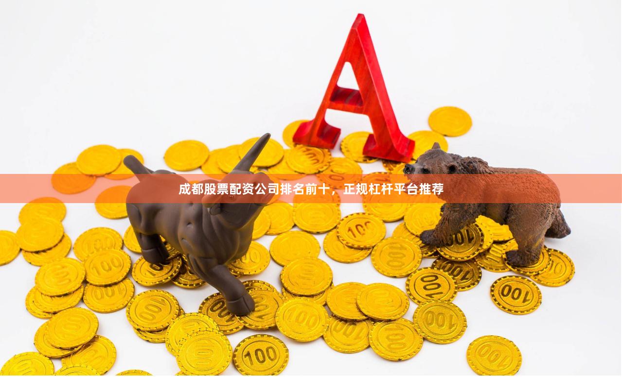 成都股票配资公司排名前十，正规杠杆平台推荐