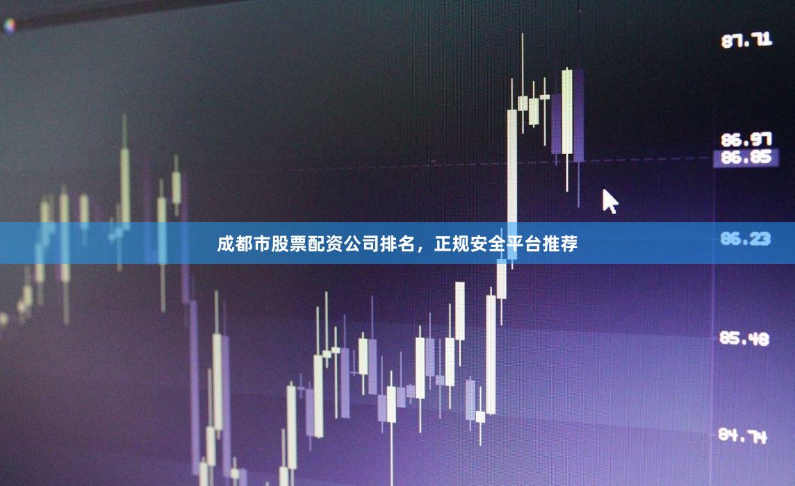 成都市股票配资公司排名，正规安全平台推荐