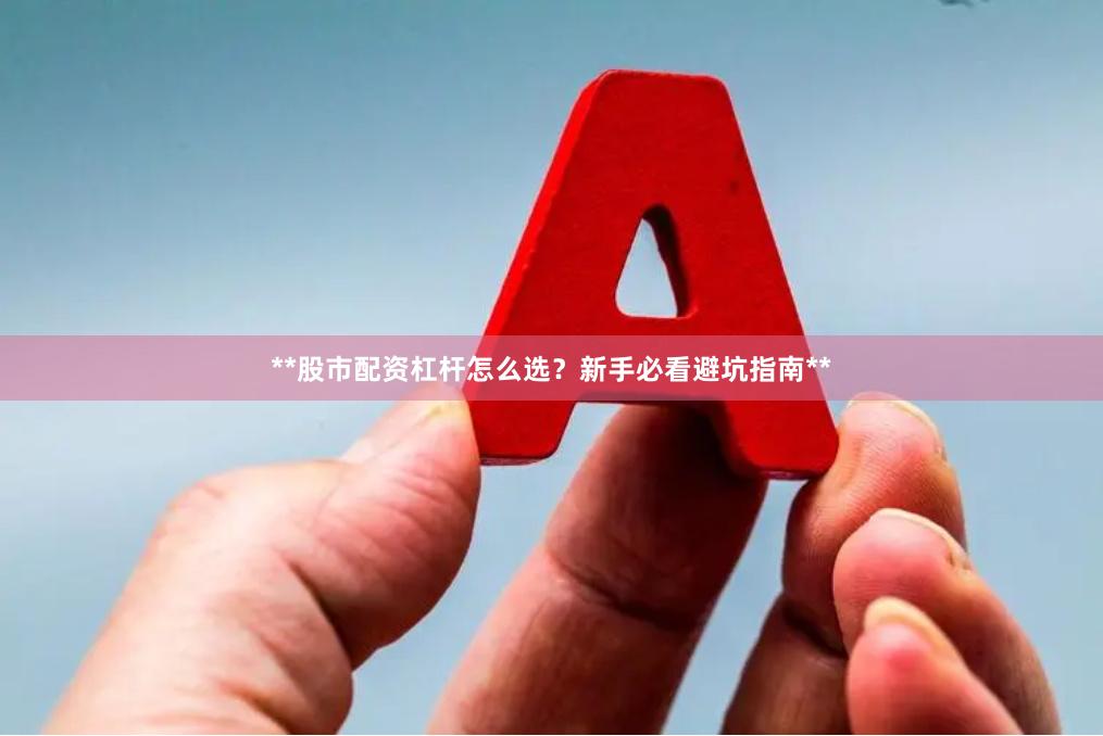 **股市配资杠杆怎么选？新手必看避坑指南**