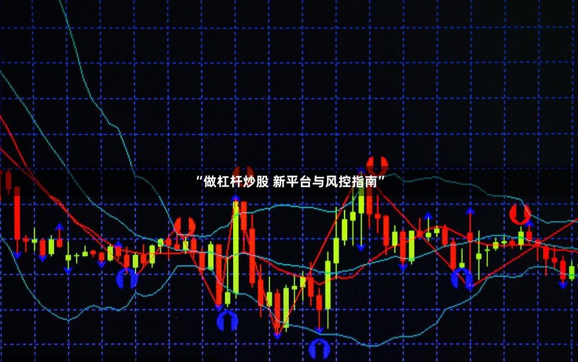 “做杠杆炒股 新平台与风控指南”