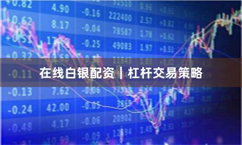 在线白银配资｜杠杆交易策略