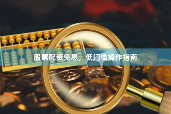 股票配资免息，低门槛操作指南