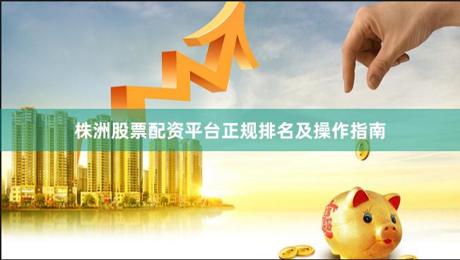 株洲股票配资平台正规排名及操作指南