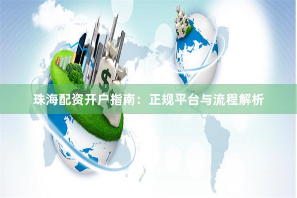 珠海配资开户指南：正规平台与流程解析