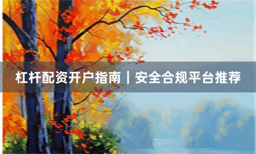 杠杆配资开户指南|安全合规平台推荐