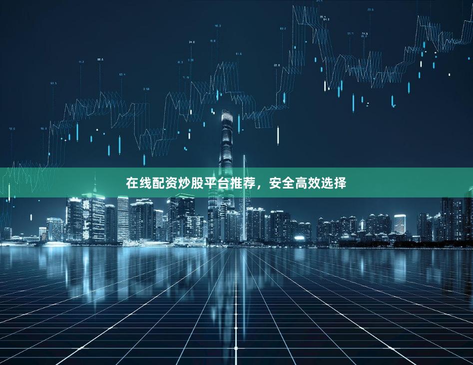 在线配资炒股平台推荐,安全高效选择